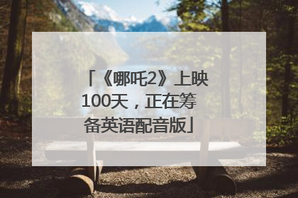 《哪吒2》上映100天，正在筹备英语配音版