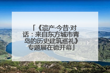 《遗产·今昔·对话：来自东方城市青岛的历史建筑巡礼》专题展在德开幕