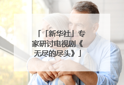 「新华社」专家研讨电视剧《无尽的尽头》