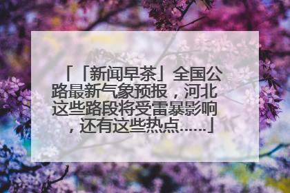 「新闻早茶」全国公路最新气象预报，河北这些路段将受雷暴影响，还有这些热点……