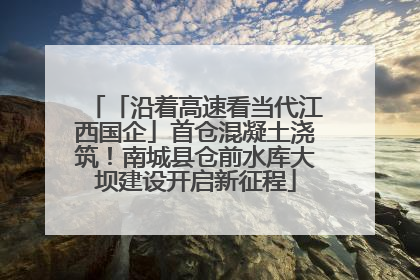 「沿着高速看当代江西国企」首仓混凝土浇筑！南城县仓前水库大坝建设开启新征程
