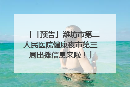 「预告」潍坊市第二人民医院健康夜市第三周出摊信息来啦！