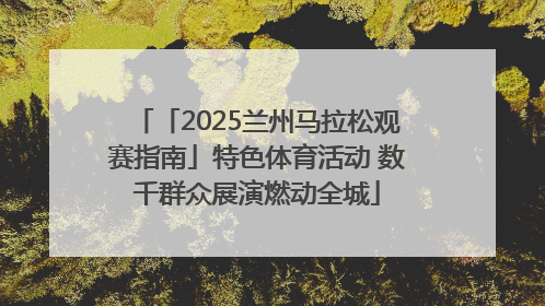 「2025兰州马拉松观赛指南」特色体育活动 数千群众展演燃动全城