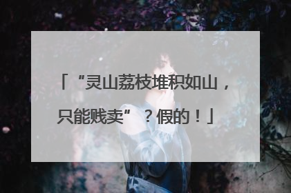 “灵山荔枝堆积如山，只能贱卖”？假的！