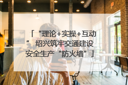 “理论+实操+互动” 绍兴筑牢交通建设安全生产“防火墙”