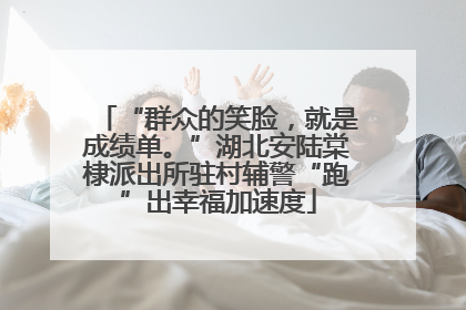 “群众的笑脸，就是成绩单。”湖北安陆棠棣派出所驻村辅警“跑”出幸福加速度
