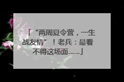 “两周夏令营，一生战友情”！老兵：最看不得这场面……
