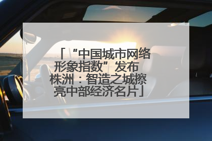 “中国城市网络形象指数”发布 株洲：智造之城擦亮中部经济名片