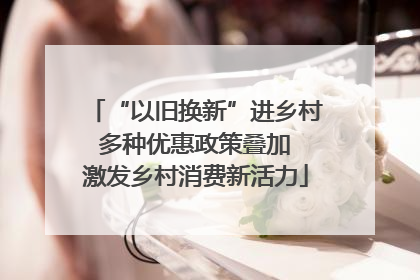 “以旧换新”进乡村 多种优惠政策叠加 激发乡村消费新活力