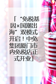 “免税基因×国潮出海”双模式开启！中免集团厦门市内免税店正式开业