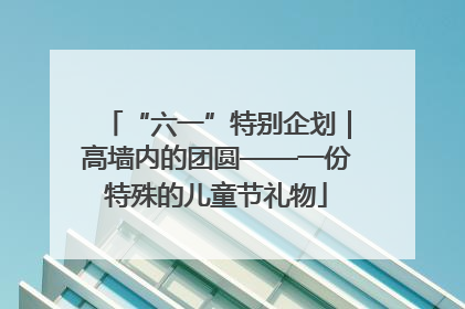 “六一”特别企划｜高墙内的团圆——一份特殊的儿童节礼物