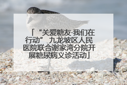 “关爱糖友·我们在行动” 九龙坡区人民医院联合谢家湾分院开展糖尿病义诊活动