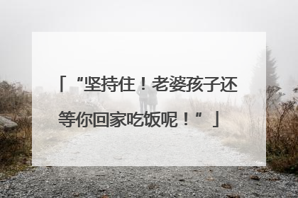 “坚持住！老婆孩子还等你回家吃饭呢！”