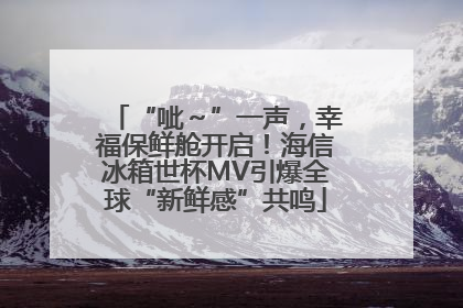 “呲～”一声，幸福保鲜舱开启！海信冰箱世杯MV引爆全球“新鲜感”共鸣