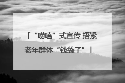 “唠嗑”式宣传 捂紧老年群体“钱袋子”
