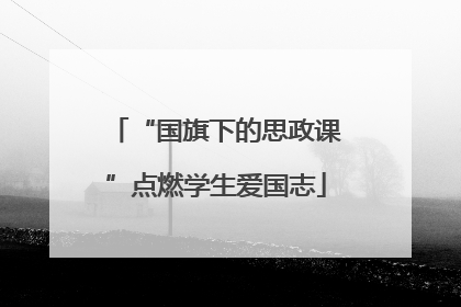 “国旗下的思政课”点燃学生爱国志