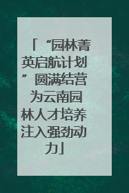 “园林菁英启航计划”圆满结营 为云南园林人才培养注入强劲动力