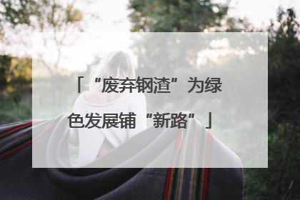 “废弃钢渣”为绿色发展铺“新路”