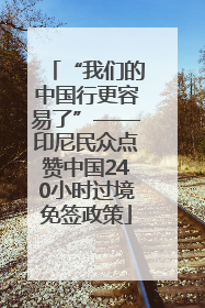 “我们的中国行更容易了”——印尼民众点赞中国240小时过境免签政策