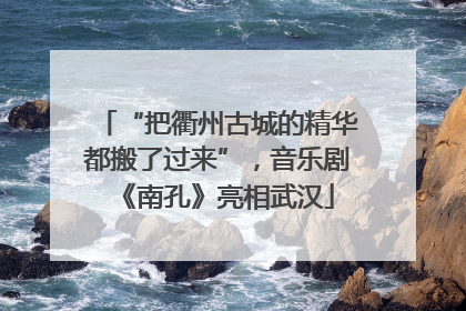“把衢州古城的精华都搬了过来”，音乐剧《南孔》亮相武汉
