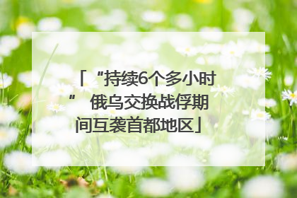 “持续6个多小时” 俄乌交换战俘期间互袭首都地区