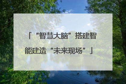 “智慧大脑”搭建智能建造“未来现场”