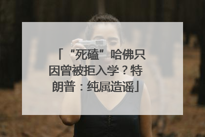 “死磕”哈佛只因曾被拒入学？特朗普：纯属造谣