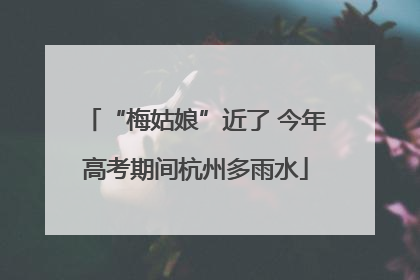 “梅姑娘”近了 今年高考期间杭州多雨水