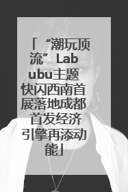 “潮玩顶流”Labubu主题快闪西南首展落地成都 首发经济引擎再添动能