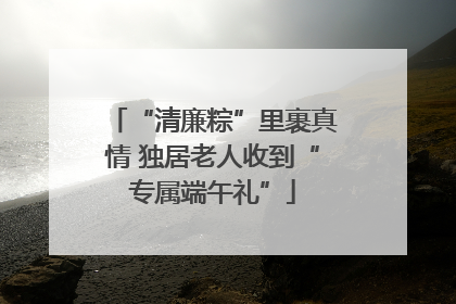 “清廉粽”里裹真情 独居老人收到“专属端午礼”