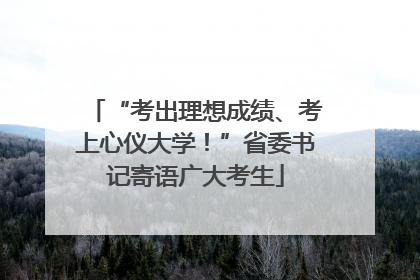 “考出理想成绩、考上心仪大学！”省委书记寄语广大考生