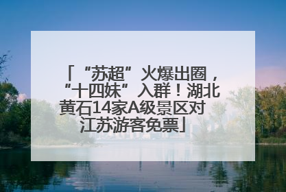 “苏超”火爆出圈，“十四妹”入群！湖北黄石14家A级景区对江苏游客免票