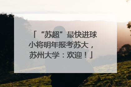 “苏超”最快进球小将明年报考苏大，苏州大学：欢迎！