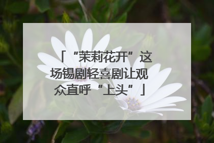 “茉莉花开”这场锡剧轻喜剧让观众直呼“上头”