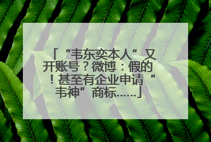“韦东奕本人”又开账号？微博：假的！甚至有企业申请“韦神”商标……