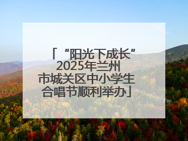 “阳光下成长” 2025年兰州市城关区中小学生合唱节顺利举办