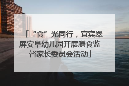 “食”光同行，宜宾翠屏安阜幼儿园开展膳食监督家长委员会活动
