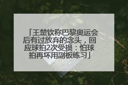 王楚钦称巴黎奥运会后有过放弃的念头，回应球拍2次受损：怕球拍再坏用副板练习