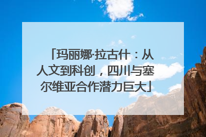玛丽娜·拉古什：从人文到科创，四川与塞尔维亚合作潜力巨大