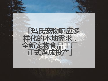 玛氏宠物响应多样化的本地需求，全新宠物食品工厂正式落成投产