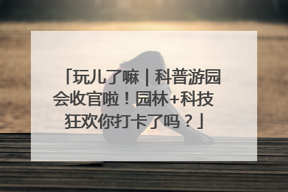 玩儿了嘛｜科普游园会收官啦！园林+科技狂欢你打卡了吗？