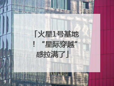 火星1号基地！“星际穿越”感拉满了
