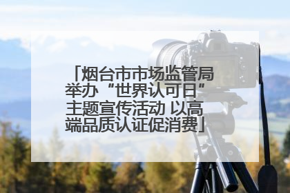 烟台市市场监管局举办“世界认可日”主题宣传活动 以高端品质认证促消费