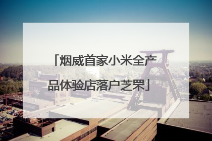 烟威首家小米全产品体验店落户芝罘