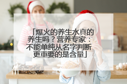 爆火的养生水真的养生吗？营养专家：不能单纯从名字判断 更重要的是含量