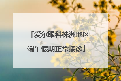 爱尔眼科株洲地区端午假期正常接诊