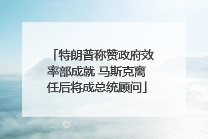 特朗普称赞政府效率部成就 马斯克离任后将成总统顾问