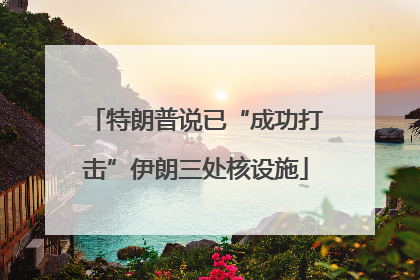 特朗普说已“成功打击”伊朗三处核设施