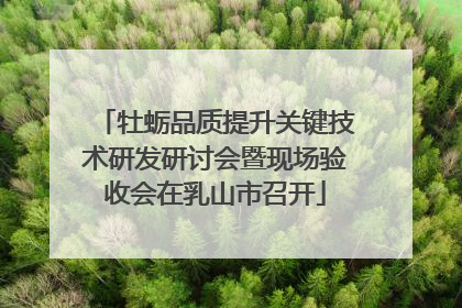 牡蛎品质提升关键技术研发研讨会暨现场验收会在乳山市召开