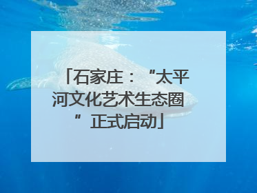 石家庄：“太平河文化艺术生态圈”正式启动